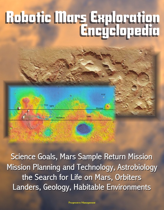 Robotic Mars Exploration Encyclopedia: Science Goals, Mars Sample Return Mission Planning and Technology, Astrobiology, the Search for Life on Mars, Orbiters, Landers, Geology, Habitable Environments