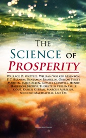 The Science of Prosperity - Wallace D. Wattles, William Walker Atkinson, P. T. Barnum, Benjamin Franklin, Orison Swett Marden, James Allen, Russell Conwell, Henry Harrison Brown, Thorstein Veblen, Emile Coué, Kahlil Gibran, Marcus Aurelius, Niccolò Machiavelli & Lao Tzu