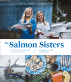 The Salmon Sisters: Feasting, Fishing, and Living in Alaska - Emma Teal Laukitis & Claire Neaton