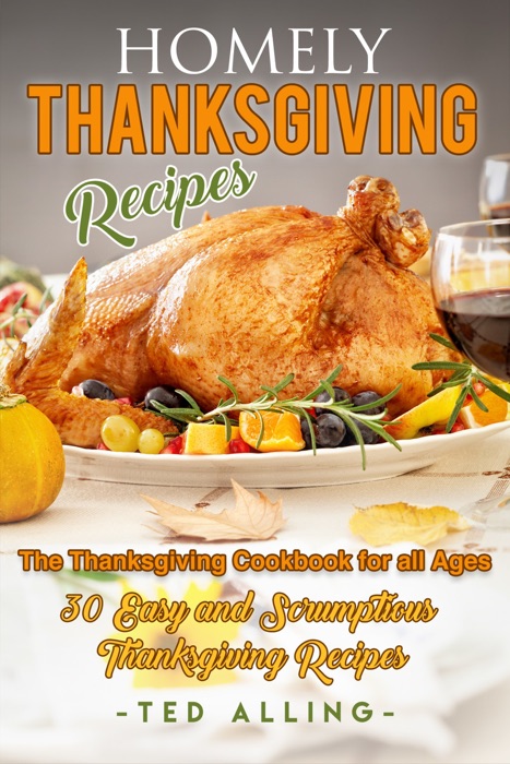 Homely Thanksgiving Recipes: The Thanksgiving Cookbook for All Ages: 30 Easy and Scrumptious Thanksgiving Recipes