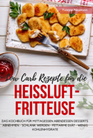 Yvonne Neumann - Low Carb Rezepte für die Heißluftfritteuse Das Kochbuch für Mittagessen Abendessen Desserts artwork