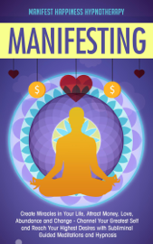 Manifesting Create Miracles in Your Life, Attract Money, Love, Abundance and Change - Channel Your Greatest Self and Reach Your Highest Desires with Subliminal Guided Meditations and Hypnosis