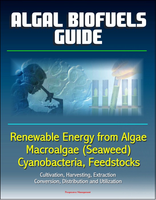 Algal Biofuels Guide: Renewable Energy from Algae, Macroalgae (Seaweed), Cyanobacteria, Feedstocks, Cultivation, Harvesting, Extraction, Conversion, Distribution and Utilization