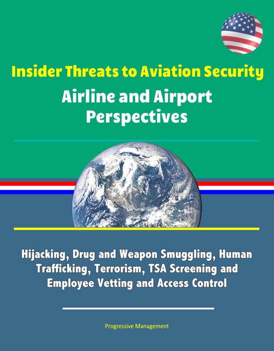 Insider Threats to Aviation Security: Airline and Airport Perspectives - Hijacking, Drug and Weapon Smuggling, Human Trafficking, Terrorism, TSA Screening and Employee Vetting and Access Control