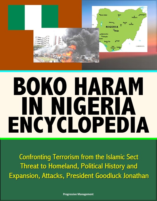 Boko Haram in Nigeria Encyclopedia: Confronting Terrorism from the Islamic Sect, Threat to Homeland, Political History and Expansion, Attacks, President Goodluck Jonathan