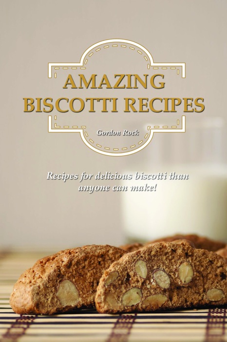 Amazing Biscotti Recipes: Recipes for Delicious Biscotti Than Anyone Can Make!