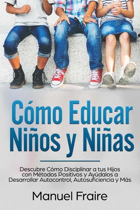 Cómo Educar Niños y Niñas: Descubre Cómo Disciplinar a tus Hijos con Métodos Positivos y Ayúdalos a Desarrollar Autocontrol, Autosuficiencia y Más