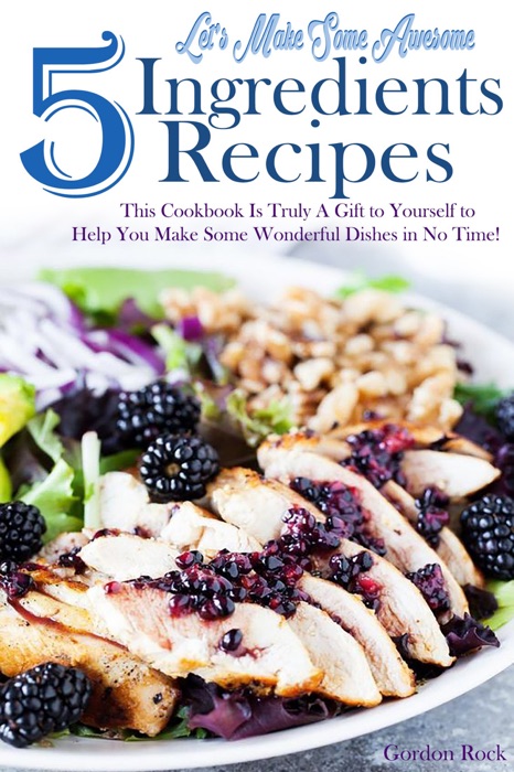 Let's Make Some Awesome 5 Ingredients Recipes: This Cookbook Is Truly A Gift to Yourself to Help You Make Some Wonderful Dishes in No Time!
