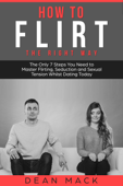 How to Flirt: The Right Way - The Only 7 Steps You Need to Master Flirting, Seduction and Sexual Tension Whilst Dating Today - Dean Mack