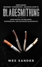 Knife Making: Beginner + Intermediate + Advanced Guide to Bladesmithing: Knife Making for Beginner, Intermediate, and Advanced Bladesmiths - Wes Sander Cover Art