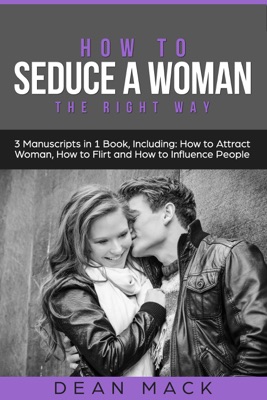 How to Seduce a Woman: The Right Way - Bundle - The Only 3 Books You Need to Master How to Seduce Women, Make Her Want You and the Art of Seduction Today