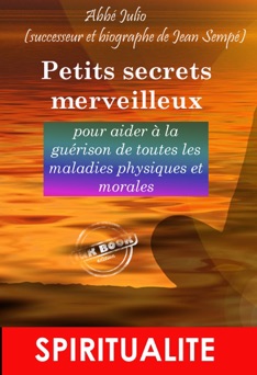 Petits Secrets Merveilleux pour aider à la guérison de toutes les maladies physiques et morales - l’Abbé Julio & Jean Sempé