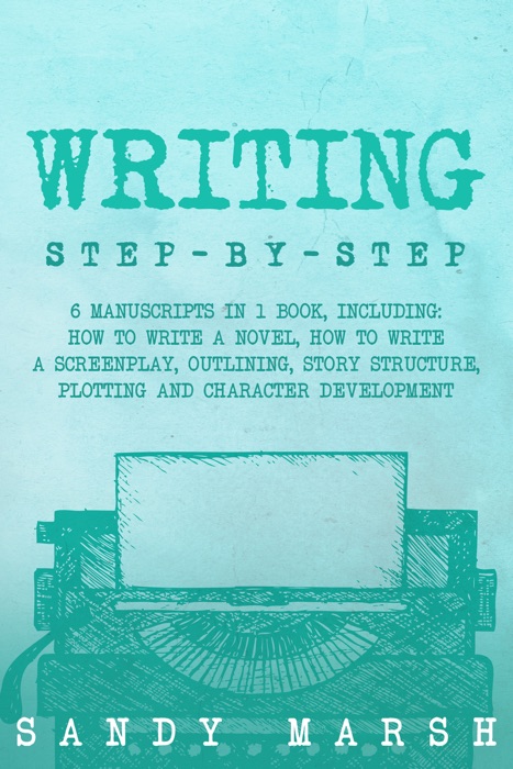 Writing: Step-by-Step  6 Manuscripts in 1 Book, Including: How to Write a Novel, How to Write a Screenplay, Outlining, Story Structure, Plotting and Character Development