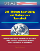 2011 Ultimate Solar Energy and Photovoltaics Sourcebook: Comprehensive Coverage of All Aspects of Solar Energy, Power, Electricity, Heating, PV, CSP, Research, Practical Information for Homeowners - Progressive Management