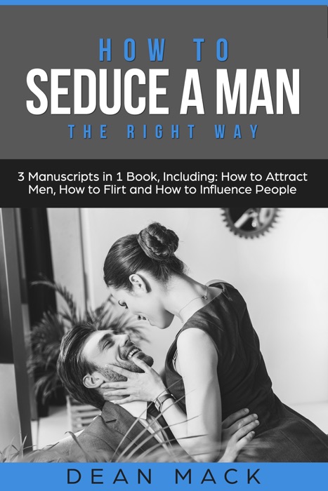 How to Seduce a Man: The Right Way - Bundle - The Only 3 Books You Need to Master How to Seduce Men, Make Him Want You and the Art of Seduction Today