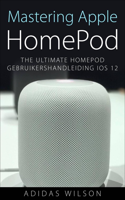 Mastering Apple HomePod: The Ultimate HomePod Gebruikershandleiding IOS 12