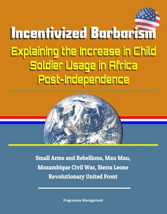 Incentivized Barbarism: Explaining the Increase in Child Soldier Usage in Africa Post-Independence - Small Arms and Rebellions, Mau Mau, Mozambique Civil War, Sierra Leone Revolutionary United Front