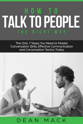How to Talk to People: The Right Way - The Only 7 Steps You Need to Master Conversation Skills, Effective Communication and Conversation Tactics Today