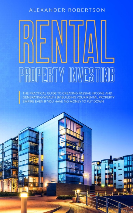 Rental Property Investing: The Practical Guide To Creating Passive Income And Generating Wealth By Building Your Rental Property Empire Even If You Have No Money To Put Down