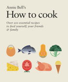 How to Cook: Over 200 essential recipes to feed yourself, your friends & Family - Annie Bell