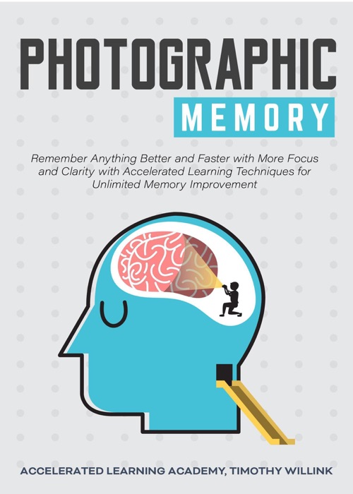 Photographic Memory: Remember Anything Better and Faster with More Focus and Clarity with Accelerated Learning Techniques for Unlimited Memory Improvement