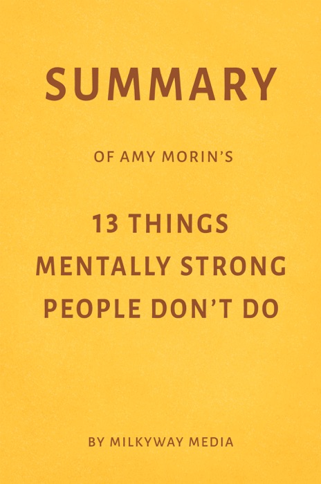 Summary of Amy Morin’s 13 Things Mentally Strong People Don’t Do by Milkyway Media