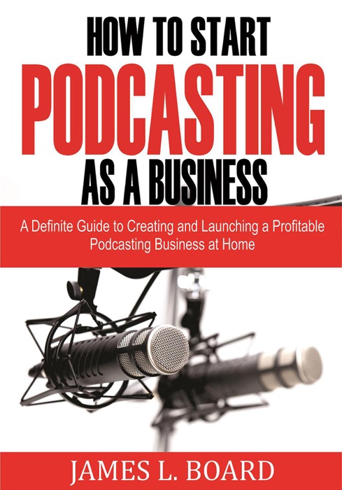 How to Start  Podcasting as a Business: A Definite Guide to Creating and Launching a Profitable Podcasting Business At Home