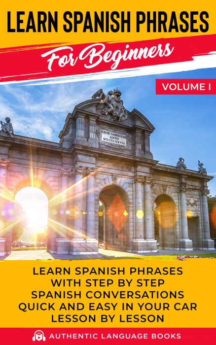 Learn Spanish Phrases for Beginners Volume I: Learn Spanish Phrases with Step by Step Spanish Conversations Quick and Easy in Your Car Lesson by Lesson