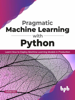 Pragmatic Machine Learning with Python: Learn How to Deploy Machine Learning Models in Production - Avishek Nag