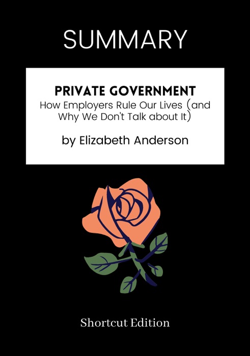 SUMMARY - Private Government: How Employers Rule Our Lives (and Why We Don't Talk about It) by Elizabeth Anderson