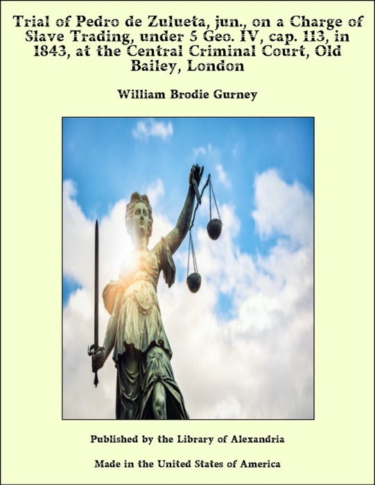 Trial of Pedro de Zulueta, jun., on a Charge of Slave Trading, under 5 Geo. IV, cap. 113, in 1843, at the Central Criminal Court, Old Bailey, London