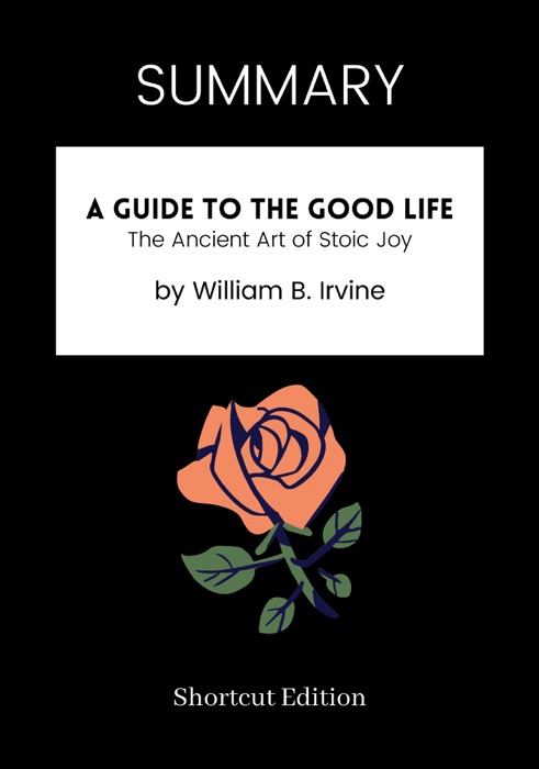 SUMMARY - A Guide to the Good Life: The Ancient Art of Stoic Joy by William B. Irvine