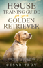 House Training Guide for Your Golden Retriever: Everything You Need To Know For Effective House Training - Cesar Troy