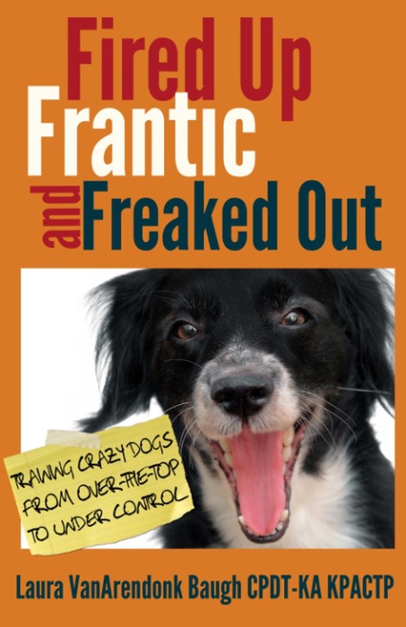 Fired Up, Frantic, and Freaked Out: Training Crazy Dogs from Over the Top to Under Control