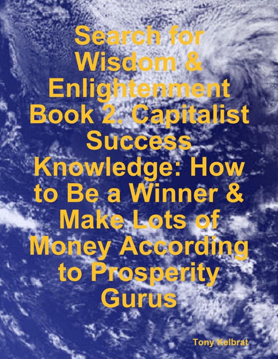 Search for Wisdom & Enlightenment: Book 2. Capitalist Success Knowledge: How to Be a Winner & Make Lots of Money According to Prosperity Gurus