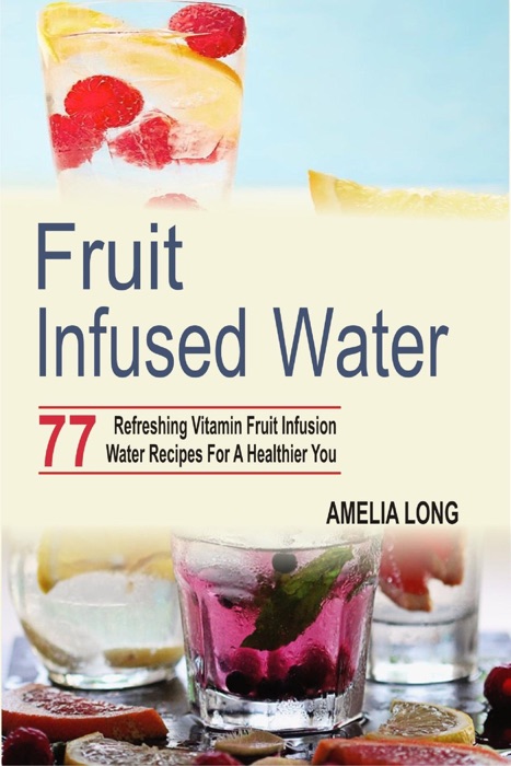 Fruit Infused Water: 77 Refreshing Vitamin Fruit Infusion Water Recipes For A Healthier You