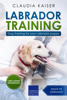 Labrador Training: Dog Training for Your Labrador Puppy - Claudia Kaiser