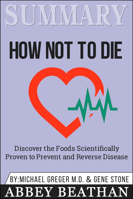 Summary of How Not to Die: Discover the Foods Scientifically Proven to Prevent and Reverse Disease by Michael Greger Md & Gene Stone