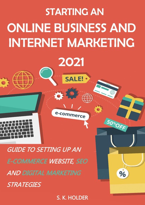 Starting an Online Business and Internet Marketing 2021: Guide to Setting up an E-Commerce Website, SEO, and Digital Marketing Strategies