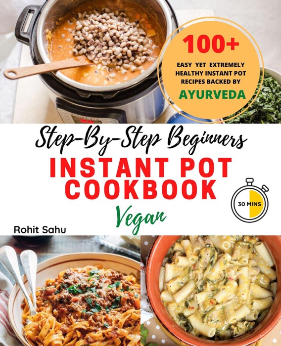 Step-By-Step Beginners Instant Pot Cookbook (Vegan): 100+ Easy Yet Extremely Healthy Instant Pot Recipes Backed By Ayurveda