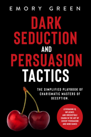 Dark Seduction and Persuasion Tactics: The Simplified Playbook of Charismatic Masters of Deception. Leveraging IQ, Influence, and Irresistible Charm in the Art of Covert Persuasion and Mind Games