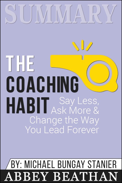 Summary of The Coaching Habit: Say Less, Ask More & Change the Way You Lead Forever by Michael Bungay Stanier