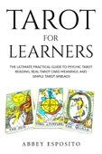 Tarot For Learners: The Ultimate Practical Guide to Psychic Tarot Reading, Real Tarot Card Meanings, and Simple Tarot Spreads - Abbey Esposito