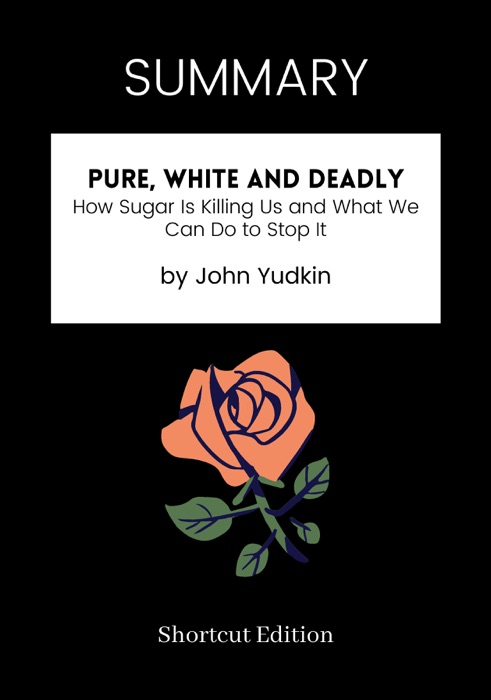 SUMMARY - Pure, White and Deadly: How Sugar Is Killing Us and What We Can Do to Stop It by John Yudkin