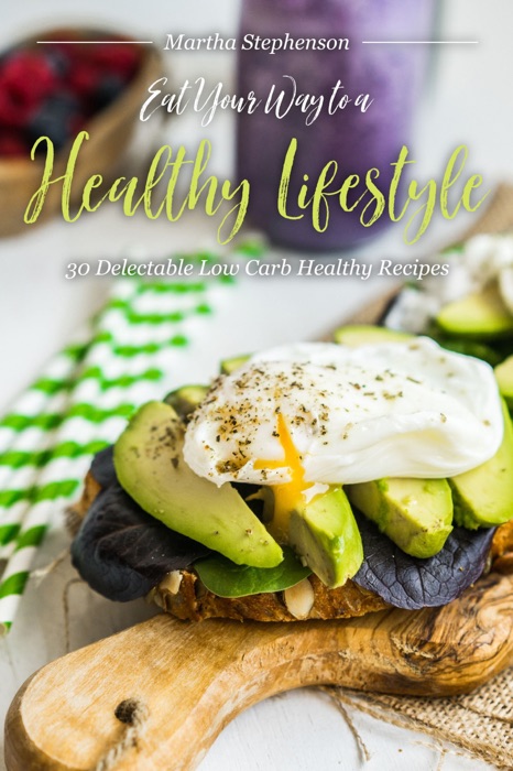 Eat Your Way to a Healthy Lifestyle: 30 Delectable Low Carb Healthy Recipes - Being Healthy Has Never Been More Fun!