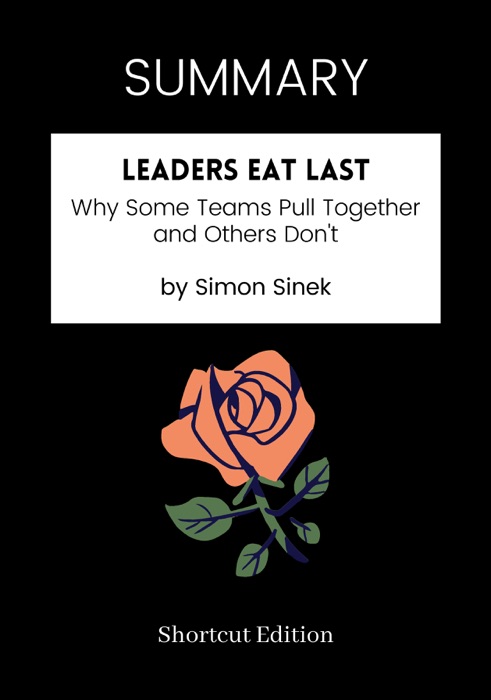 SUMMARY - Leaders Eat Last: Why Some Teams Pull Together and Others Don't by Simon Sinek