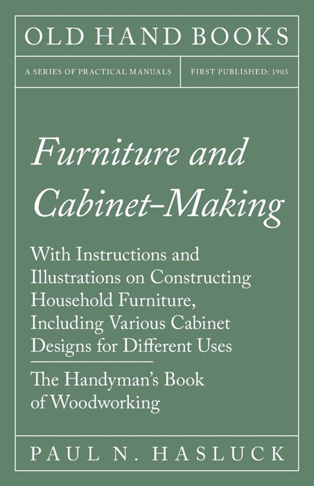 Furniture and Cabinet-Making - With Instructions and Illustrations on Constructing Household Furniture, Including Various Cabinet Designs for Different Uses - The Handyman's Book of Woodworking