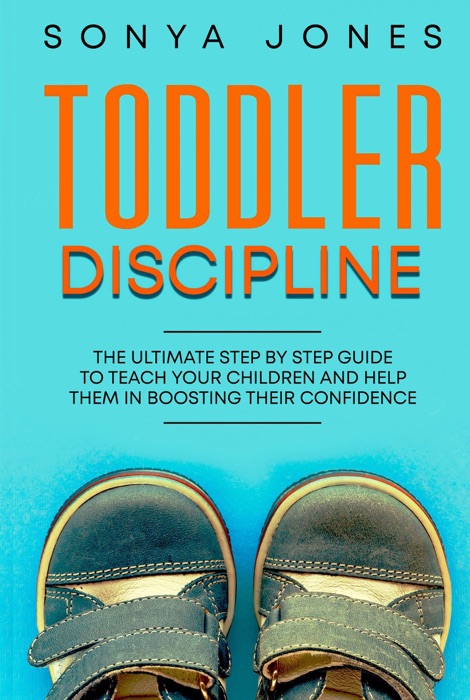 Toddler Discipline: The Ultimate Step by Step Guide to Teach Your Children and Help Them in Boosting Their Confidence