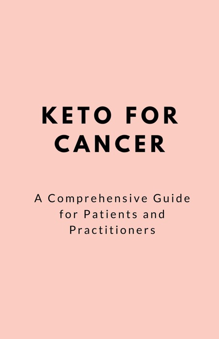 Keto For Cancer; A Comprehensive Guide for Patients and Practitioners