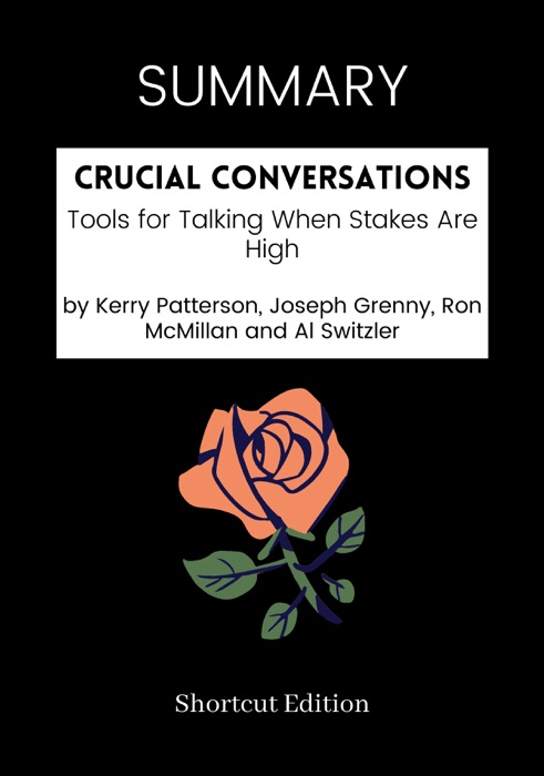 SUMMARY - Crucial Conversations: Tools for Talking When Stakes Are High by Kerry Patterson, Joseph Grenny, Ron McMillan and Al Switzler